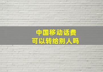 中国移动话费可以转给别人吗