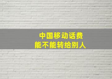 中国移动话费能不能转给别人