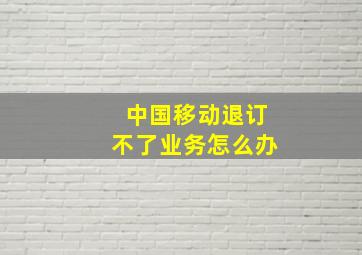 中国移动退订不了业务怎么办