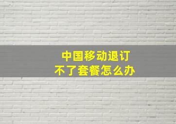 中国移动退订不了套餐怎么办