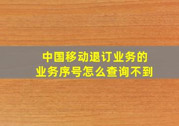 中国移动退订业务的业务序号怎么查询不到