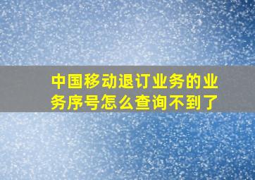 中国移动退订业务的业务序号怎么查询不到了