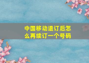 中国移动退订后怎么再续订一个号码