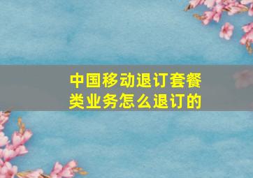 中国移动退订套餐类业务怎么退订的