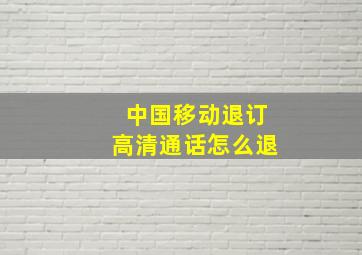 中国移动退订高清通话怎么退