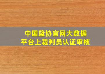 中国篮协官网大数据平台上裁判员认证审核