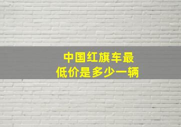 中国红旗车最低价是多少一辆