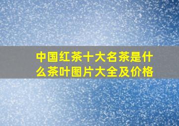 中国红茶十大名茶是什么茶叶图片大全及价格