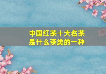 中国红茶十大名茶是什么茶类的一种