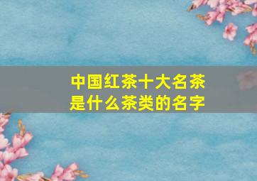 中国红茶十大名茶是什么茶类的名字