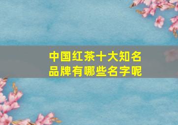 中国红茶十大知名品牌有哪些名字呢