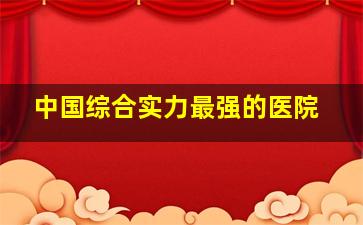 中国综合实力最强的医院