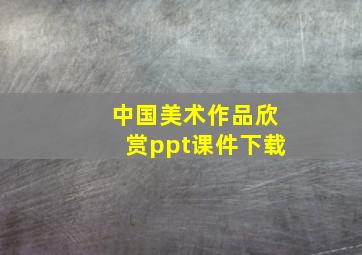 中国美术作品欣赏ppt课件下载