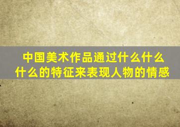 中国美术作品通过什么什么什么的特征来表现人物的情感