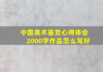 中国美术鉴赏心得体会2000字作品怎么写好