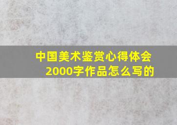 中国美术鉴赏心得体会2000字作品怎么写的