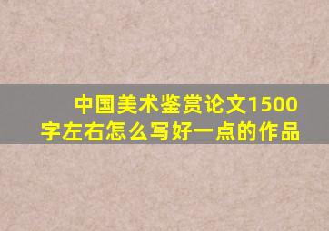 中国美术鉴赏论文1500字左右怎么写好一点的作品