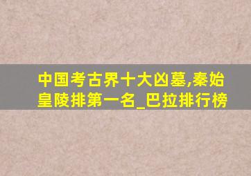 中国考古界十大凶墓,秦始皇陵排第一名_巴拉排行榜