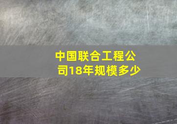 中国联合工程公司18年规模多少