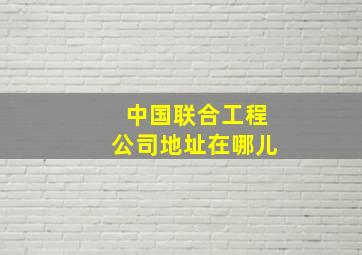 中国联合工程公司地址在哪儿