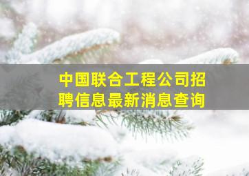 中国联合工程公司招聘信息最新消息查询