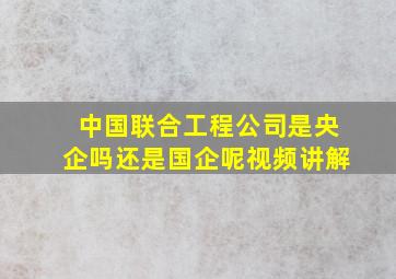 中国联合工程公司是央企吗还是国企呢视频讲解