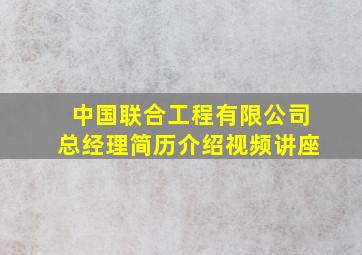 中国联合工程有限公司总经理简历介绍视频讲座