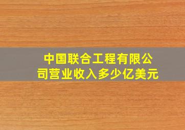 中国联合工程有限公司营业收入多少亿美元