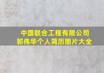 中国联合工程有限公司郭伟华个人简历图片大全