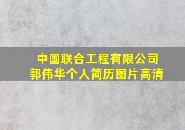 中国联合工程有限公司郭伟华个人简历图片高清