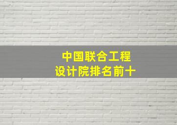 中国联合工程设计院排名前十