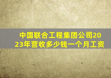 中国联合工程集团公司2023年营收多少钱一个月工资