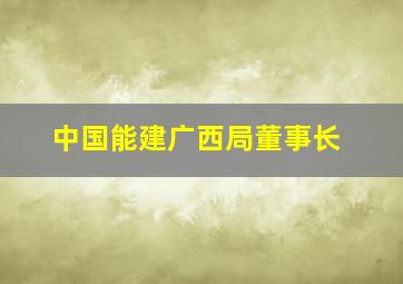 中国能建广西局董事长