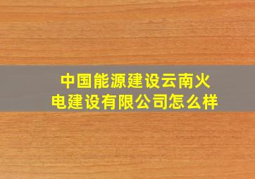 中国能源建设云南火电建设有限公司怎么样