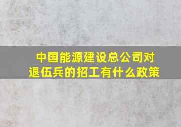 中国能源建设总公司对退伍兵的招工有什么政策