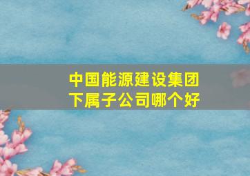 中国能源建设集团下属子公司哪个好