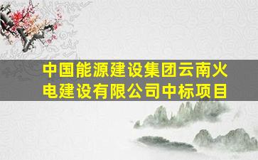 中国能源建设集团云南火电建设有限公司中标项目