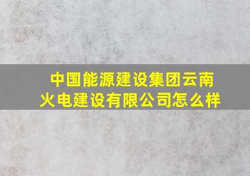 中国能源建设集团云南火电建设有限公司怎么样