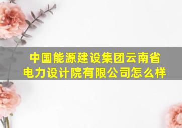 中国能源建设集团云南省电力设计院有限公司怎么样