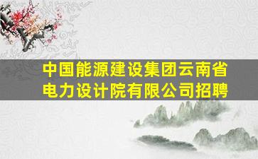 中国能源建设集团云南省电力设计院有限公司招聘