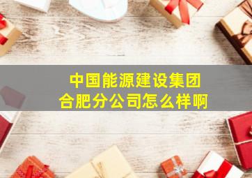 中国能源建设集团合肥分公司怎么样啊