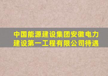 中国能源建设集团安徽电力建设第一工程有限公司待遇