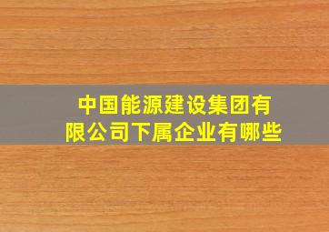 中国能源建设集团有限公司下属企业有哪些