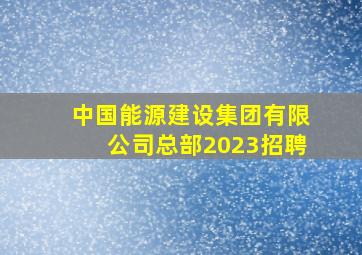 中国能源建设集团有限公司总部2023招聘