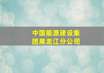 中国能源建设集团黑龙江分公司