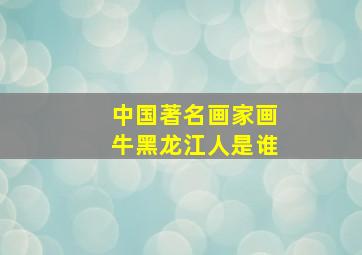 中国著名画家画牛黑龙江人是谁