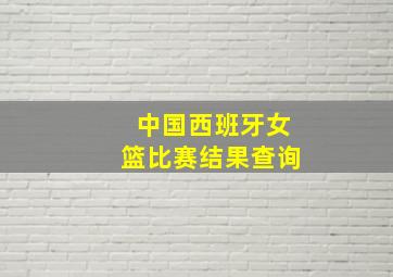 中国西班牙女篮比赛结果查询