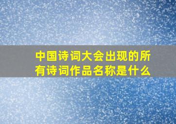 中国诗词大会出现的所有诗词作品名称是什么