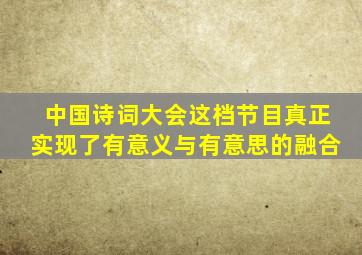 中国诗词大会这档节目真正实现了有意义与有意思的融合