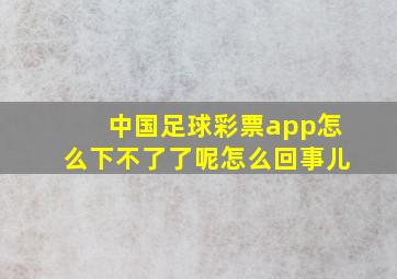 中国足球彩票app怎么下不了了呢怎么回事儿